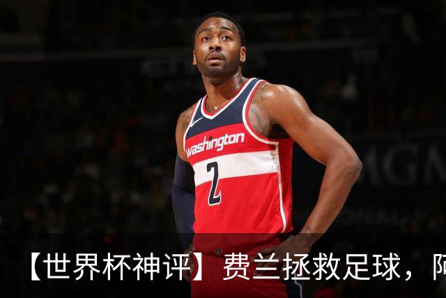 【世界杯神评】费兰拯救足球，阿根廷最有威胁的进攻在赛后