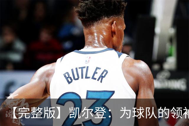 【完整版】凯尔登：为球队的领袖感到骄傲 他承担了巨大的角色