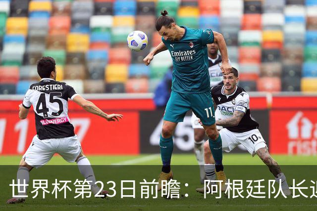 世界杯第23日前瞻：阿根廷队长迎历史之夜 卫冕冠军PK大黑马