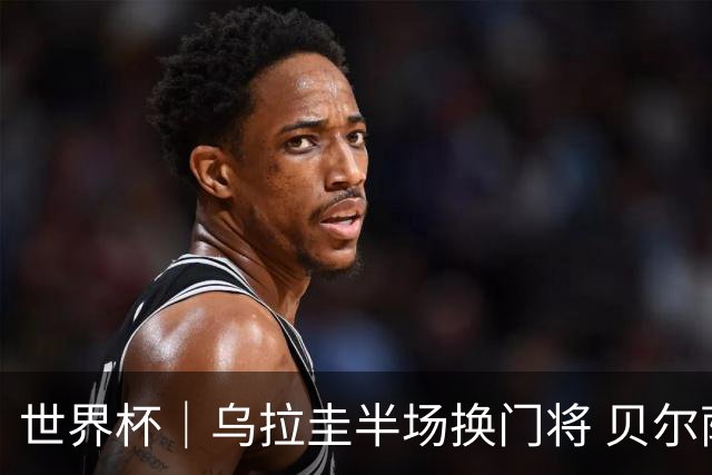 世界杯｜乌拉圭半场换门将 贝尔萨：球员自己要求的