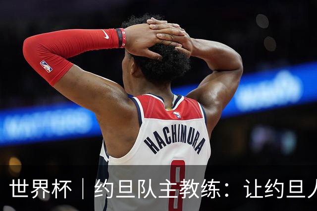 世界杯｜约旦队主教练：让约旦人民为我们骄傲