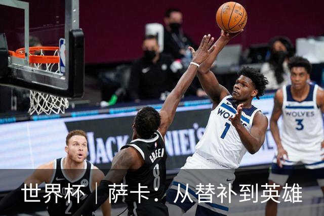 世界杯｜萨卡：从替补到英雄