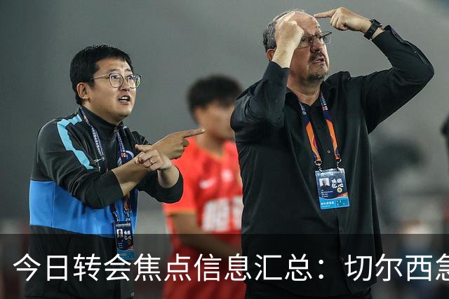 今日转会焦点信息汇总：切尔西急了！亚特兰大后卫即将披上蓝军战袍