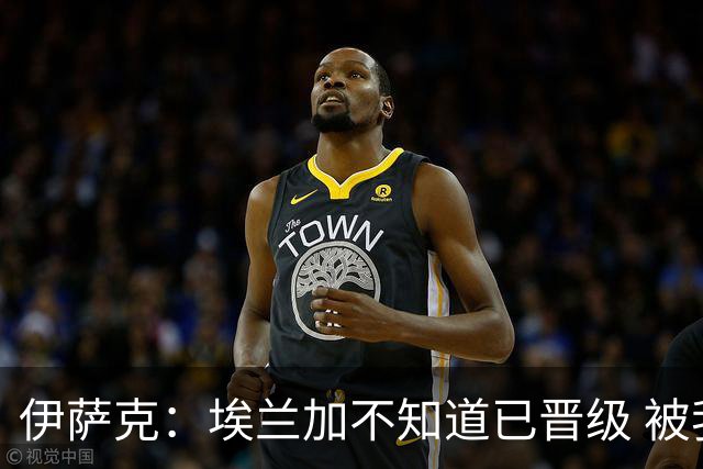 伊萨克：埃兰加不知道已晋级 被我小小训了一顿！怪不得他不高兴