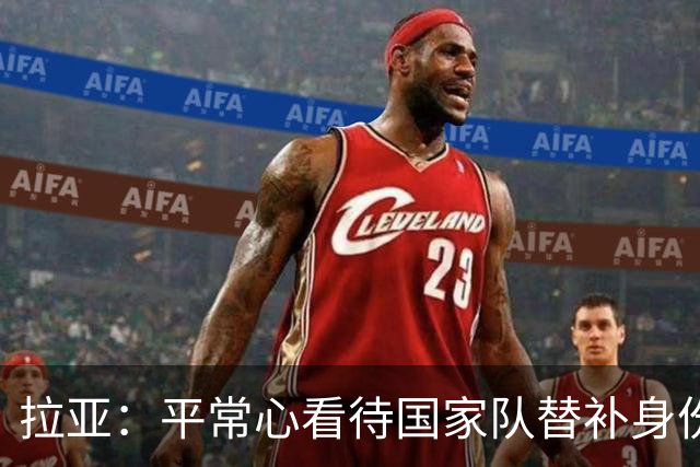 拉亚：平常心看待国家队替补身份，期待西甲新挑战