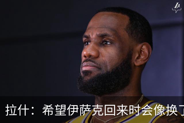 拉什：希望伊萨克回来时会像换了一个人，他已经准备好了