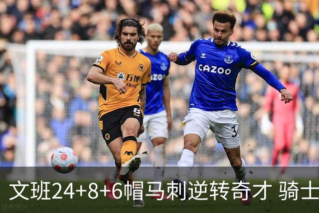 文班24+8+6帽马刺逆转奇才 骑士大胜老鹰7连胜