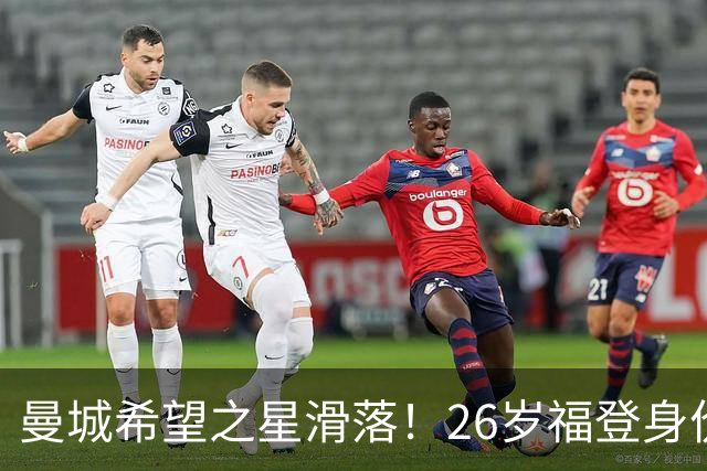 曼城希望之星滑落！26岁福登身价跌至7000万，状态低迷图赫尔放弃