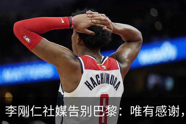 李刚仁社媒告别巴黎：唯有感谢，这家俱乐部永远铭刻在我的心底