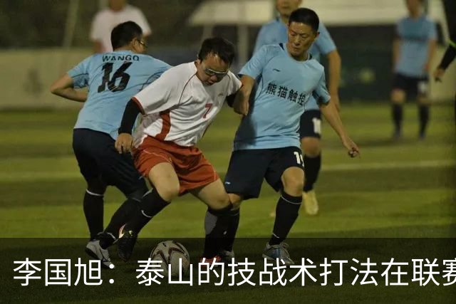 李国旭：泰山的技战术打法在联赛非常优秀，比赛对我们是很大挑战