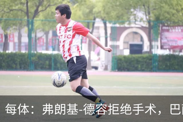 每体：弗朗基-德容拒绝手术，巴萨担心他重蹈法蒂覆辙
