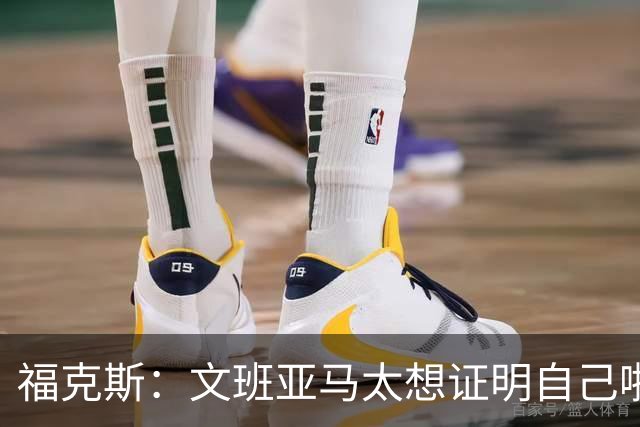 福克斯：文班亚马太想证明自己啦，垄断所有的球权，他就是下一个保罗