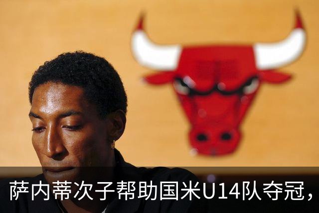 萨内蒂次子帮助国米U14队夺冠，赛季打进27球并当选为最佳球员