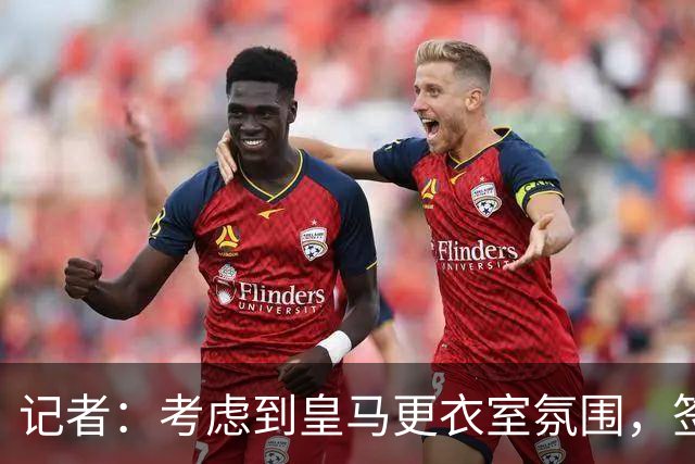 记者：考虑到皇马更衣室氛围，签下库库雷利亚绝对是非常棒的引援