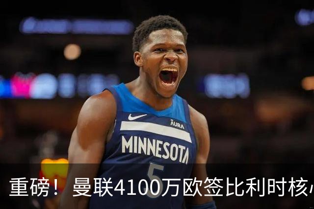 重磅！曼联4100万欧签比利时核心，新赛季志在英超冠军