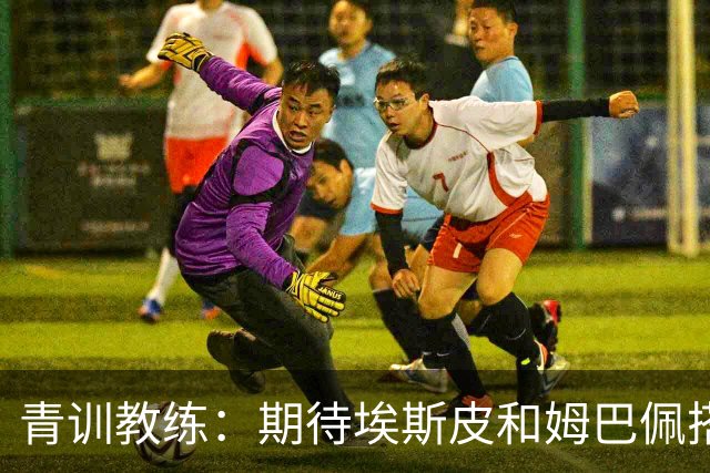 青训教练：期待埃斯皮和姆巴佩搭档锋线；穆帅亲自打来的电话