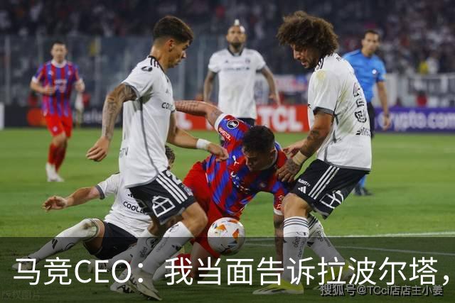 马竞CEO：我当面告诉拉波尔塔，放弃吧，我们不卖小蜘蛛