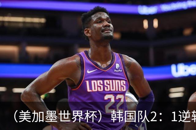 （美加墨世界杯）韩国队2：1逆转战胜捷克队