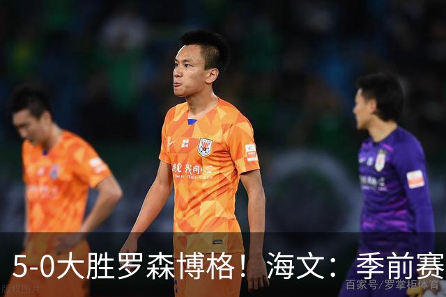 5-0大胜罗森博格！海文：季前赛持续打磨状态，保持势头继续前进