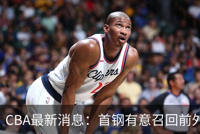 CBA最新消息：首钢有意召回前外籍主帅，对方借机临时抬薪，胡明轩恩师临危受命