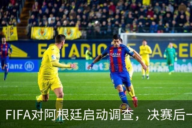 FIFA对阿根廷启动调查，决赛后一张红牌被取消
